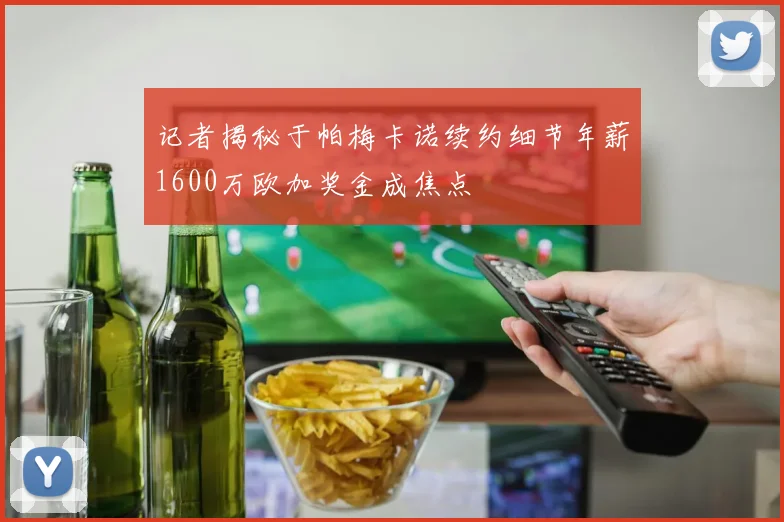 记者揭秘于帕梅卡诺续约细节年薪1600万欧加奖金成焦点