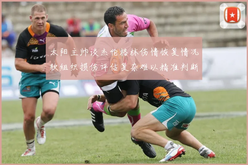 太阳主帅谈杰伦格林伤情恢复情况软组织损伤评估复杂难以精准判断