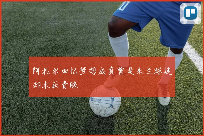 阿扎尔回忆梦想成真曾是米兰球迷却未获青睐