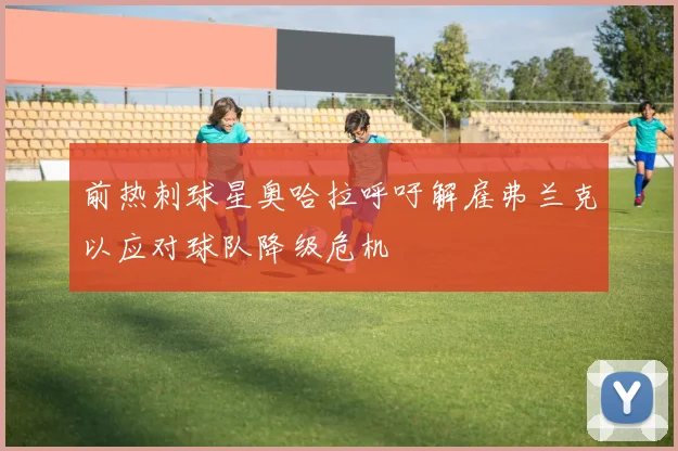 前热刺球星奥哈拉呼吁解雇弗兰克以应对球队降级危机