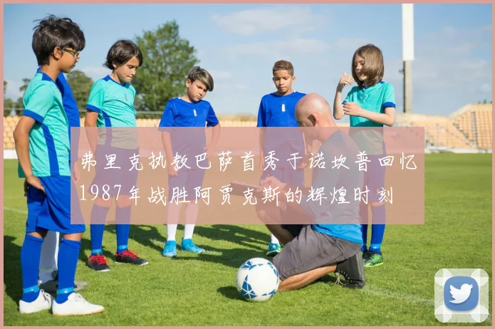 弗里克执教巴萨首秀于诺坎普回忆1987年战胜阿贾克斯的辉煌时刻