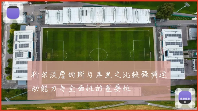科尔谈詹姆斯与库里之比较强调运动能力与全面性的重要性