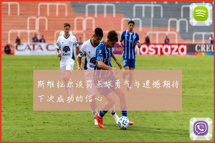 斯维拉尔谈罚点球勇气与遗憾期待下次成功的信心