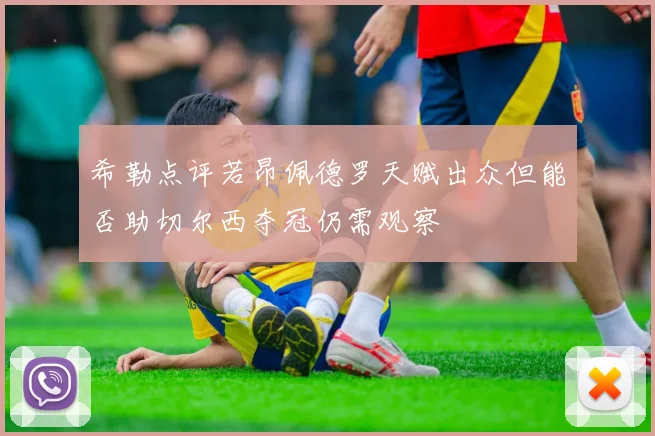 希勒点评若昂佩德罗天赋出众但能否助切尔西夺冠仍需观察