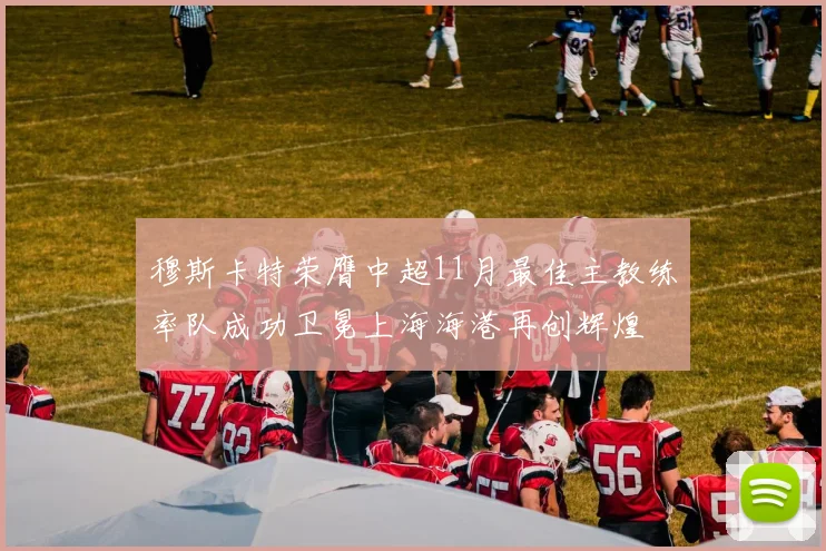 穆斯卡特荣膺中超11月最佳主教练率队成功卫冕上海海港再创辉煌