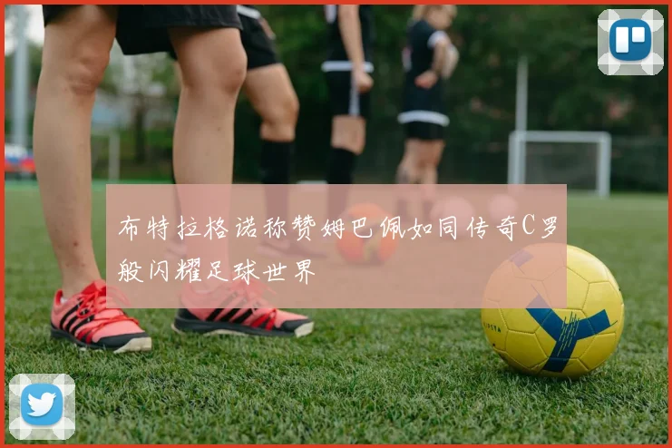 布特拉格诺称赞姆巴佩如同传奇C罗般闪耀足球世界