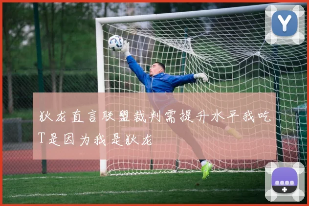狄龙直言联盟裁判需提升水平我吃T是因为我是狄龙
