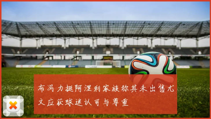 布冯力挺阿涅利家族称其未出售尤文应获球迷认可与尊重