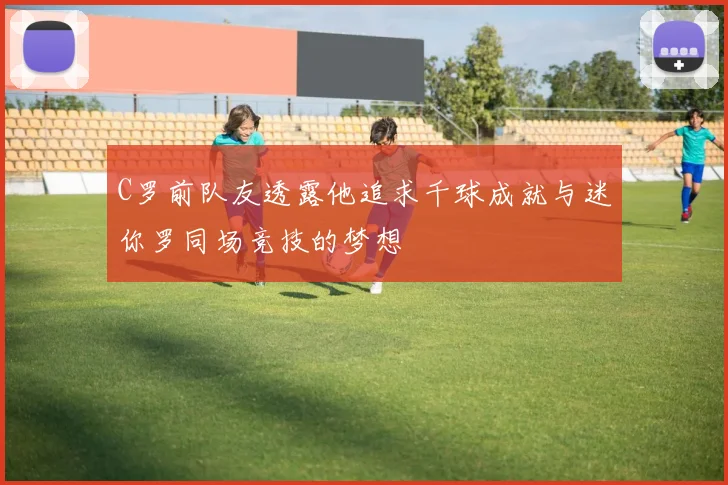 C罗前队友透露他追求千球成就与迷你罗同场竞技的梦想