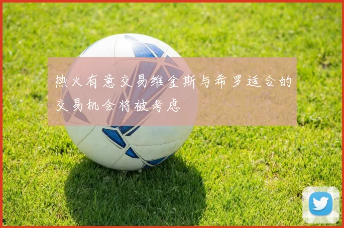 热火有意交易维金斯与希罗适合的交易机会将被考虑