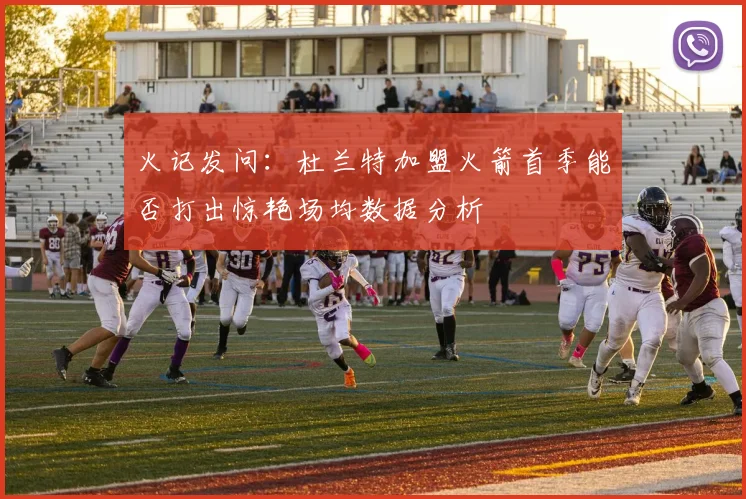 火记发问：杜兰特加盟火箭首季能否打出惊艳场均数据分析