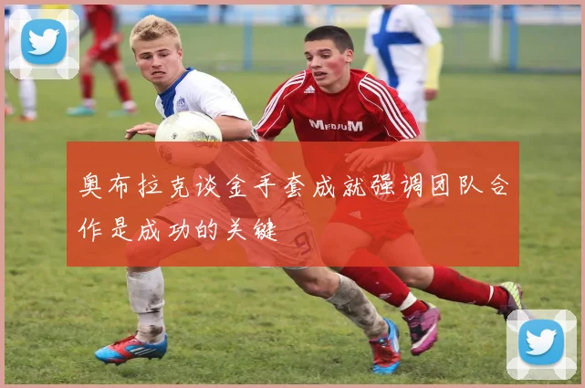 奥布拉克谈金手套成就强调团队合作是成功的关键