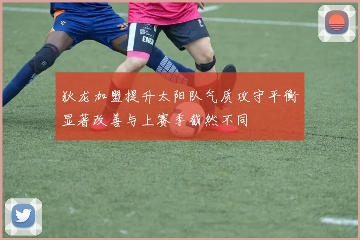 狄龙加盟提升太阳队气质攻守平衡显著改善与上赛季截然不同