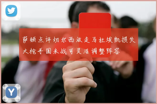 萨顿点评切尔西放走马杜埃凯损失大枪手国米战可灵活调整阵容