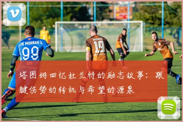 塔图姆回忆杜兰特的励志故事：跟腱伤势的转机与希望的源泉