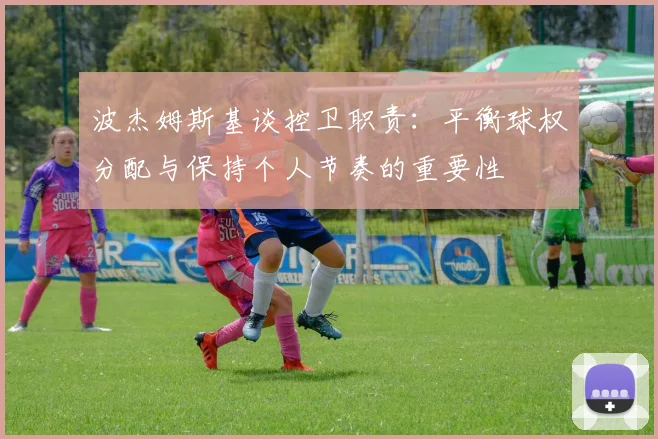 波杰姆斯基谈控卫职责：平衡球权分配与保持个人节奏的重要性