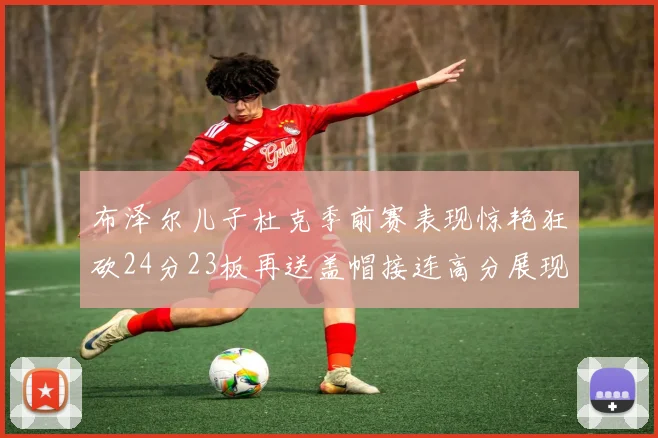 布泽尔儿子杜克季前赛表现惊艳狂砍24分23板再送盖帽接连高分展现潜力