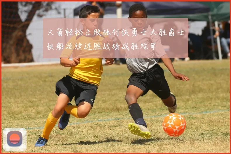 火箭轻松击败独行侠勇士大胜爵士快船延续连胜战绩战胜绿军