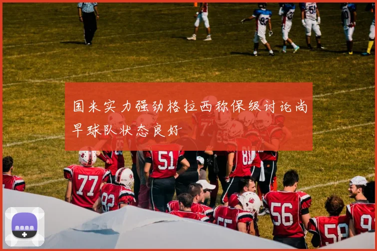国米实力强劲格拉西称保级讨论尚早球队状态良好