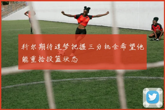 科尔期待追梦把握三分机会希望他能重拾投篮状态