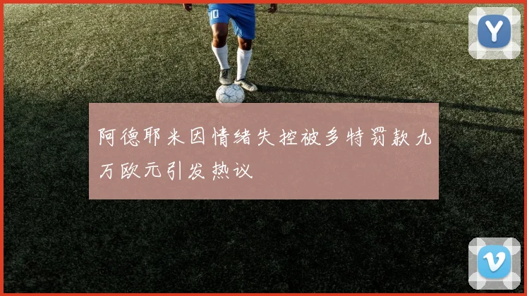 阿德耶米因情绪失控被多特罚款九万欧元引发热议