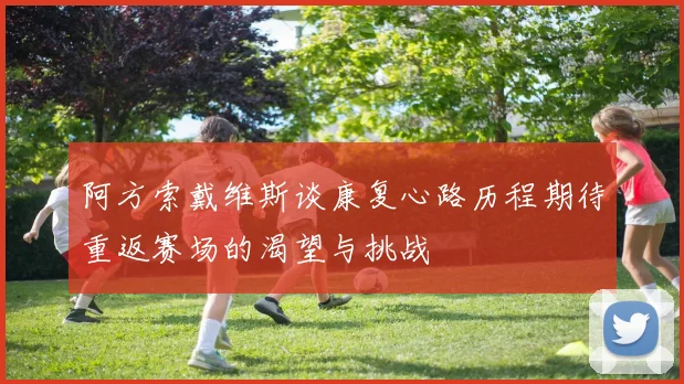 阿方索戴维斯谈康复心路历程期待重返赛场的渴望与挑战