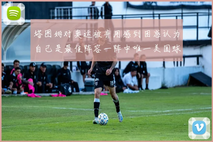 塔图姆对奥运被弃用感到困惑认为自己是最佳阵容一阵中唯一美国球员