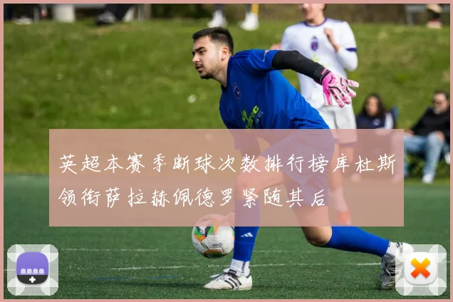 英超本赛季断球次数排行榜库杜斯领衔萨拉赫佩德罗紧随其后