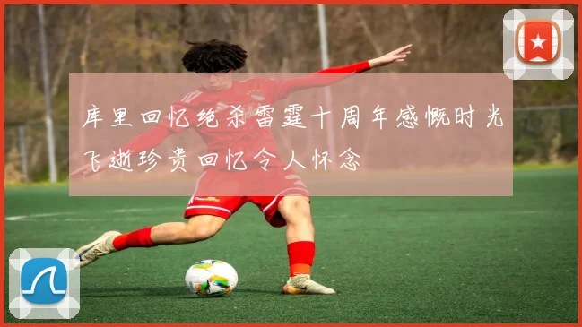 库里回忆绝杀雷霆十周年感慨时光飞逝珍贵回忆令人怀念