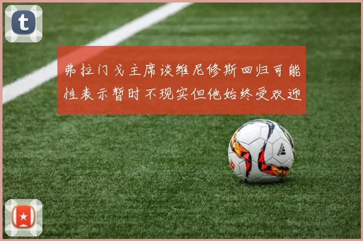 弗拉门戈主席谈维尼修斯回归可能性表示暂时不现实但他始终受欢迎